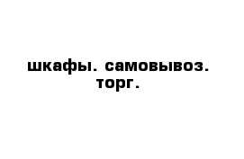 шкафы. самовывоз. торг.